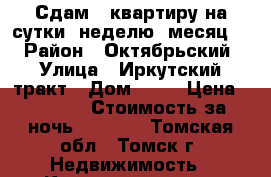 Сдам 1 квартиру на сутки, неделю, месяц.  › Район ­ Октябрьский › Улица ­ Иркутский тракт › Дом ­ 12 › Цена ­ 1 300 › Стоимость за ночь ­ 1 000 - Томская обл., Томск г. Недвижимость » Квартиры аренда посуточно   . Томская обл.